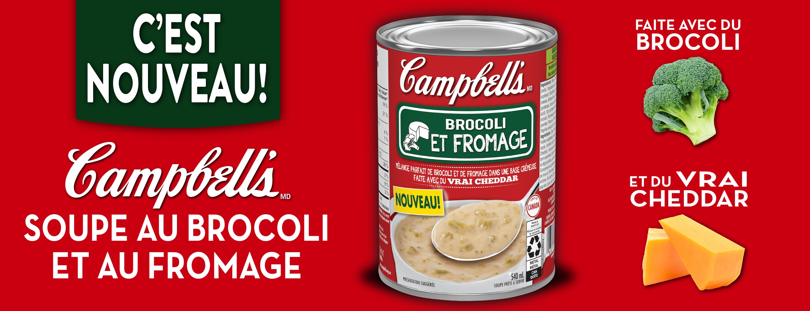 C'est nouveau! Campbell's soupe au broccoli et au fromage. Faite avec du brocoli et du vrai cheddar.